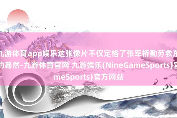 九游体育app娱乐这张像片不仅定格了张军桥勤劳救东说念主的蓦然-九游体育官网 九游娱乐(NineGameSports)官方网站