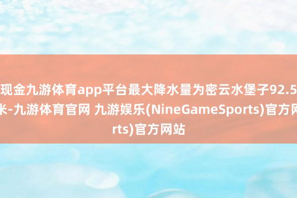 现金九游体育app平台最大降水量为密云水堡子92.5毫米-九游体育官网 九游娱乐(NineGameSports)官方网站