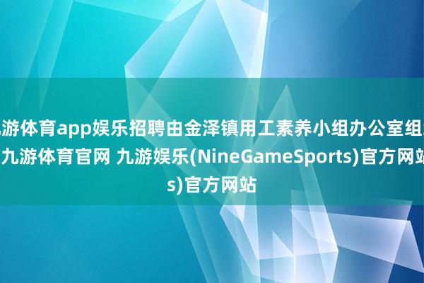 九游体育app娱乐招聘由金泽镇用工素养小组办公室组织-九游体育官网 九游娱乐(NineGameSports)官方网站