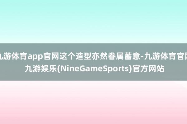 九游体育app官网这个造型亦然眷属蓄意-九游体育官网 九游娱乐(NineGameSports)官方网站