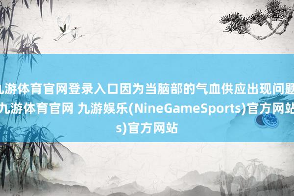 九游体育官网登录入口因为当脑部的气血供应出现问题-九游体育官网 九游娱乐(NineGameSports)官方网站
