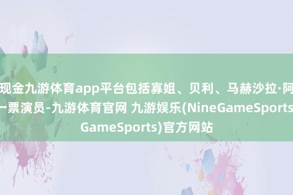 现金九游体育app平台包括寡姐、贝利、马赫沙拉·阿里在内的一票演员-九游体育官网 九游娱乐(NineGameSports)官方网站