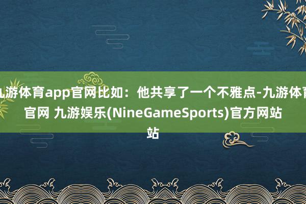 九游体育app官网比如：他共享了一个不雅点-九游体育官网 九游娱乐(NineGameSports)官方网站