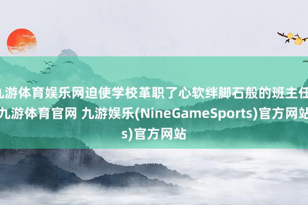 九游体育娱乐网迫使学校革职了心软绊脚石般的班主任-九游体育官网 九游娱乐(NineGameSports)官方网站