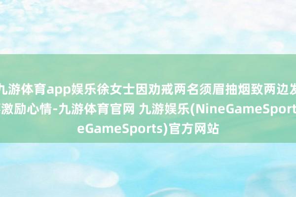 九游体育app娱乐徐女士因劝戒两名须眉抽烟致两边发生冲突一事激励心情-九游体育官网 九游娱乐(NineGameSports)官方网站