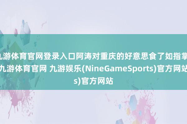 九游体育官网登录入口阿涛对重庆的好意思食了如指掌-九游体育官网 九游娱乐(NineGameSports)官方网站