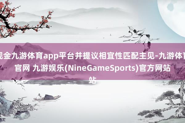 现金九游体育app平台并提议相宜性匹配主见-九游体育官网 九游娱乐(NineGameSports)官方网站