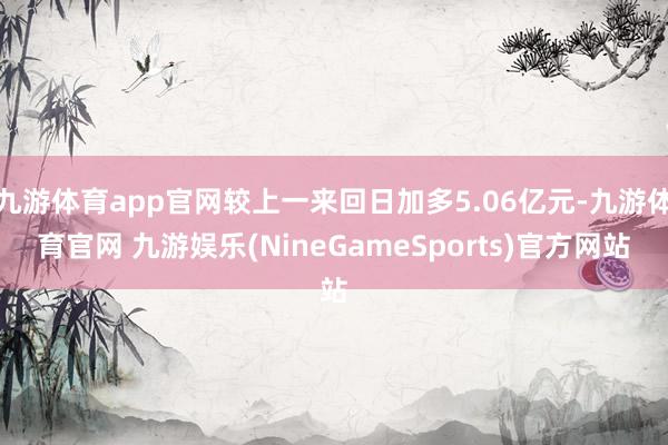 九游体育app官网较上一来回日加多5.06亿元-九游体育官网 九游娱乐(NineGameSports)官方网站