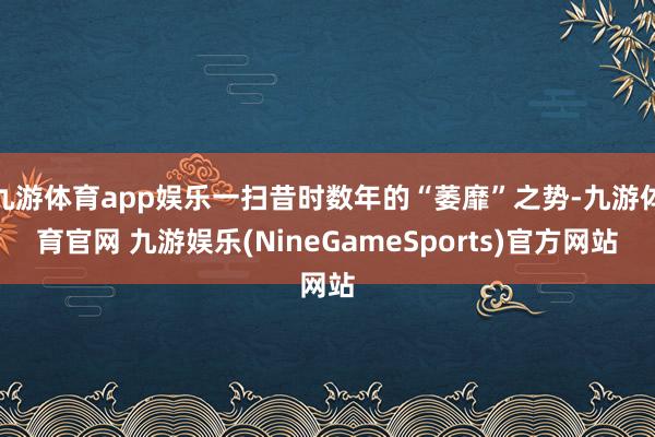 九游体育app娱乐一扫昔时数年的“萎靡”之势-九游体育官网 九游娱乐(NineGameSports)官方网站