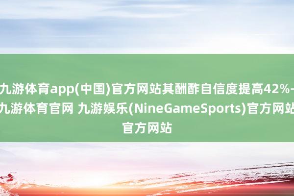九游体育app(中国)官方网站其酬酢自信度提高42%-九游体育官网 九游娱乐(NineGameSports)官方网站