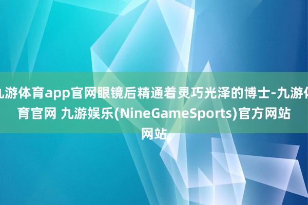 九游体育app官网眼镜后精通着灵巧光泽的博士-九游体育官网 九游娱乐(NineGameSports)官方网站