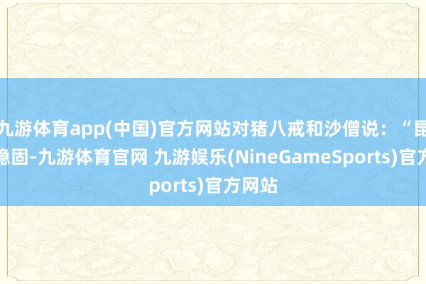 九游体育app(中国)官方网站对猪八戒和沙僧说：“昆季们稳固-九游体育官网 九游娱乐(NineGameSports)官方网站