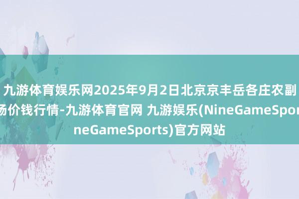 九游体育娱乐网2025年9月2日北京京丰岳各庄农副家具批发商场价钱行情-九游体育官网 九游娱乐(NineGameSports)官方网站