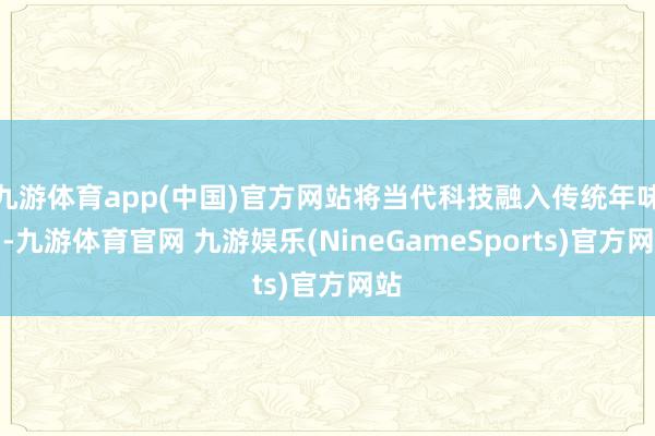九游体育app(中国)官方网站将当代科技融入传统年味中-九游体育官网 九游娱乐(NineGameSports)官方网站