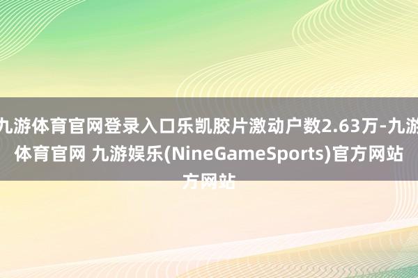 九游体育官网登录入口乐凯胶片激动户数2.63万-九游体育官网 九游娱乐(NineGameSports)官方网站