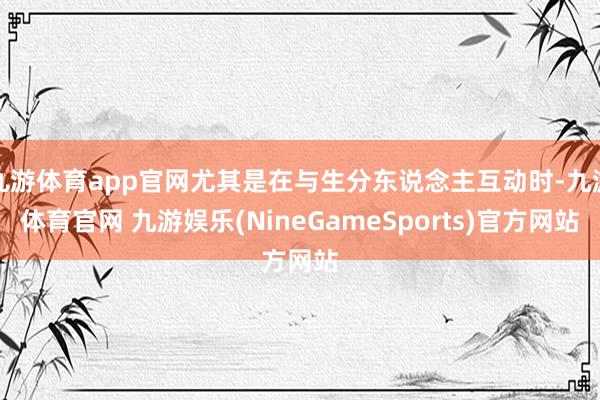 九游体育app官网尤其是在与生分东说念主互动时-九游体育官网 九游娱乐(NineGameSports)官方网站