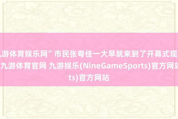 九游体育娱乐网”市民张粤佳一大早就来到了开幕式现场-九游体育官网 九游娱乐(NineGameSports)官方网站